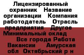 Лицензированный охранник › Название организации ­ Компания-работодатель › Отрасль предприятия ­ Другое › Минимальный оклад ­ 23 000 - Все города Работа » Вакансии   . Амурская обл.,Октябрьский р-н